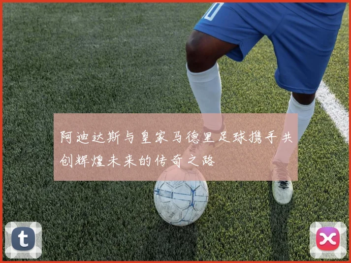 阿迪达斯与皇家马德里足球携手共创辉煌未来的传奇之路