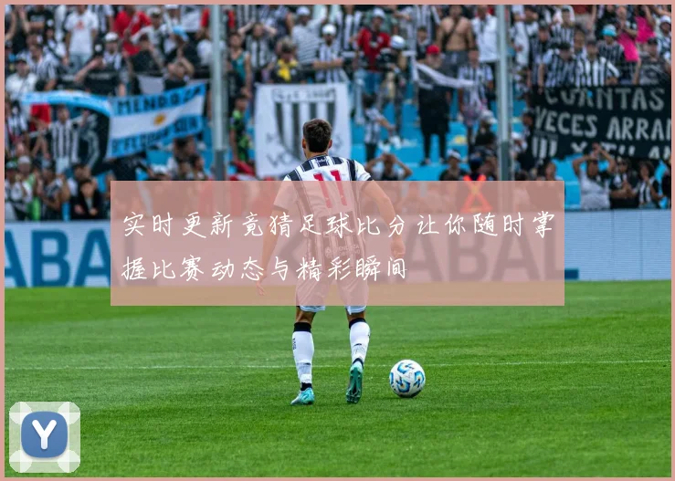 实时更新竟猜足球比分让你随时掌握比赛动态与精彩瞬间
