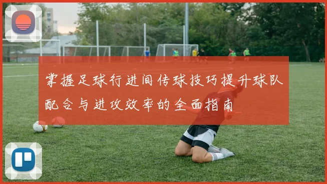 掌握足球行进间传球技巧提升球队配合与进攻效率的全面指南