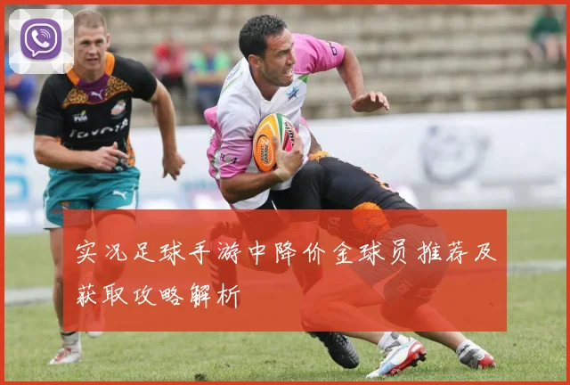 实况足球手游中降价金球员推荐及获取攻略解析