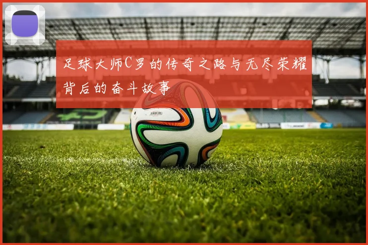 足球大师C罗的传奇之路与无尽荣耀背后的奋斗故事