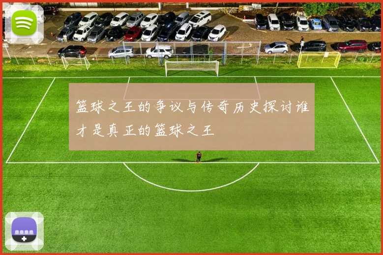 篮球之王的争议与传奇历史探讨谁才是真正的篮球之王