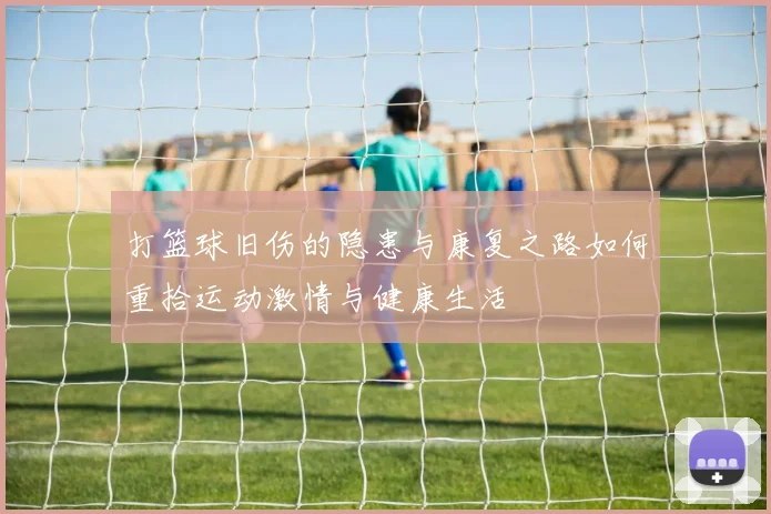 打篮球旧伤的隐患与康复之路如何重拾运动激情与健康生活