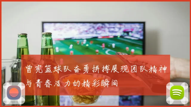 曾宪篮球队奋勇拼搏展现团队精神与青春活力的精彩瞬间