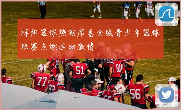 梓阳篮球热潮席卷全城青少年篮球联赛点燃运动激情