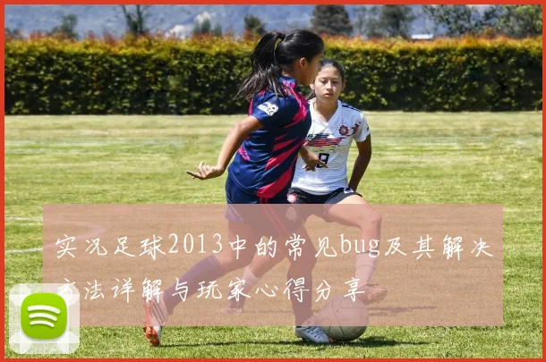 实况足球2013中的常见bug及其解决方法详解与玩家心得分享
