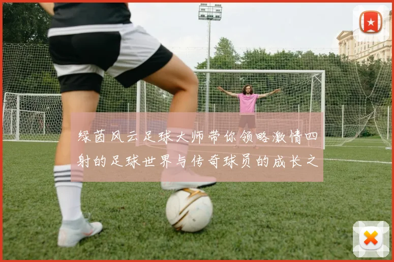 绿茵风云足球大师带你领略激情四射的足球世界与传奇球员的成长之路
