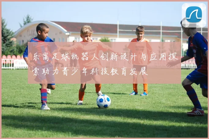 乐高足球机器人创新设计与应用探索助力青少年科技教育发展