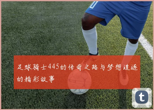 足球骑士445的传奇之路与梦想追逐的精彩故事