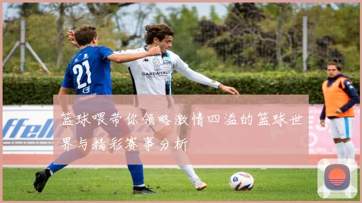 篮球喂带你领略激情四溢的篮球世界与精彩赛事分析