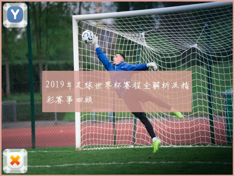 2019年足球世界杯赛程全解析及精彩赛事回顾