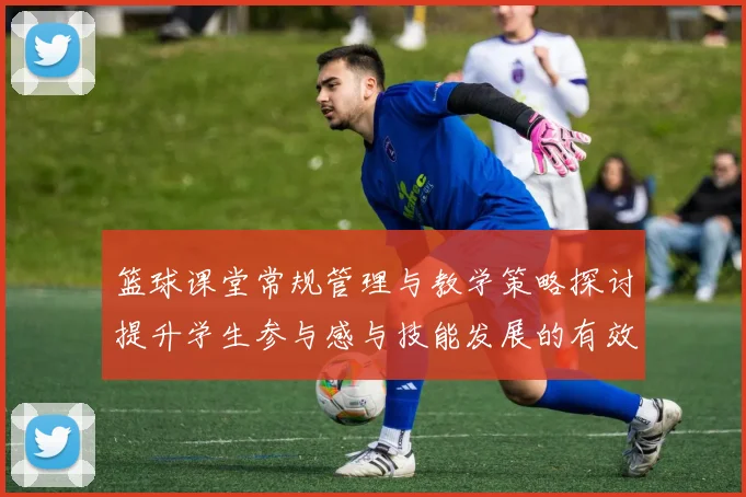 篮球课堂常规管理与教学策略探讨提升学生参与感与技能发展的有效方法