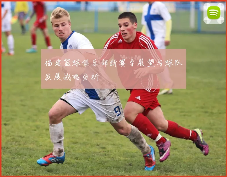 福建篮球俱乐部新赛季展望与球队发展战略分析