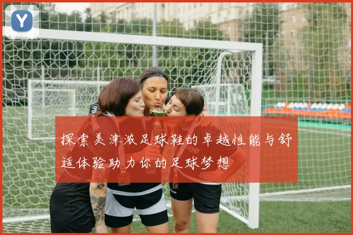 探索美津浓足球鞋的卓越性能与舒适体验助力你的足球梦想