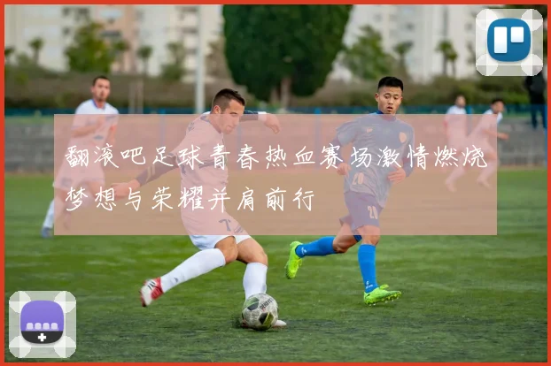 翻滚吧足球青春热血赛场激情燃烧梦想与荣耀并肩前行